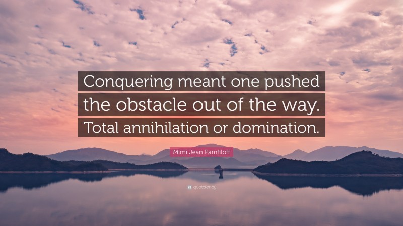 Mimi Jean Pamfiloff Quote: “Conquering meant one pushed the obstacle out of the way. Total annihilation or domination.”