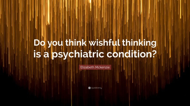 Elizabeth Mckenzie Quote: “Do you think wishful thinking is a psychiatric condition?”