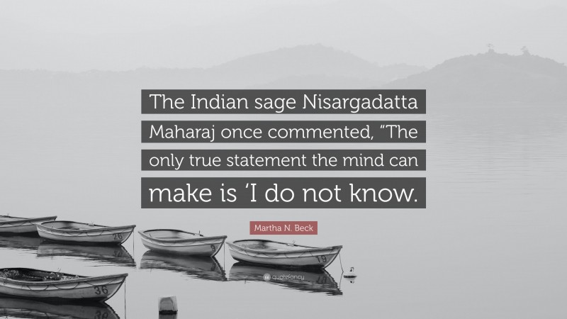 Martha N. Beck Quote: “The Indian sage Nisargadatta Maharaj once commented, “The only true statement the mind can make is ‘I do not know.”