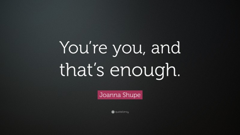 Joanna Shupe Quote: “You’re you, and that’s enough.”