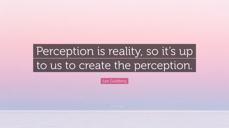 Lee Goldberg Quote: “Perception is reality, so it’s up to us to create the perception.”