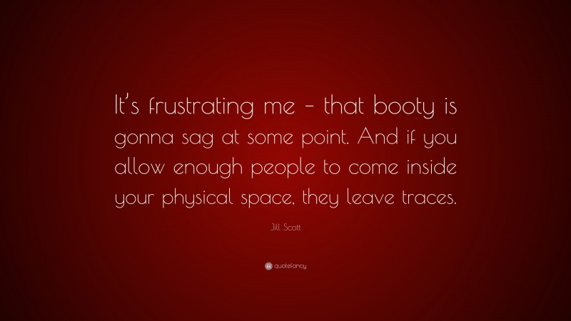 Jill Scott Quote: “It’s frustrating me – that booty is gonna sag at some point. And if you allow enough people to come inside your physical space, they leave traces.”