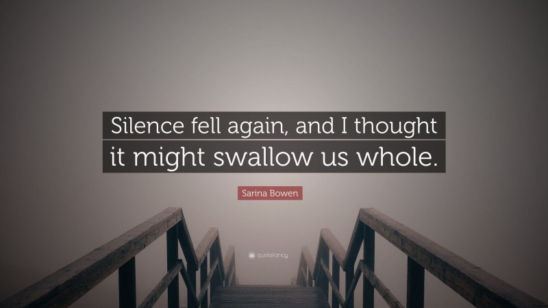 Sarina Bowen Quote: “Silence fell again, and I thought it might swallow us whole.”