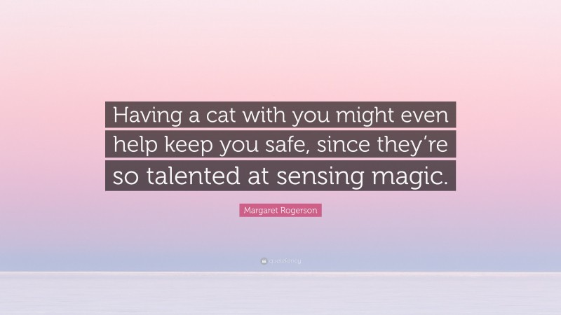 Margaret Rogerson Quote: “Having a cat with you might even help keep you safe, since they’re so talented at sensing magic.”