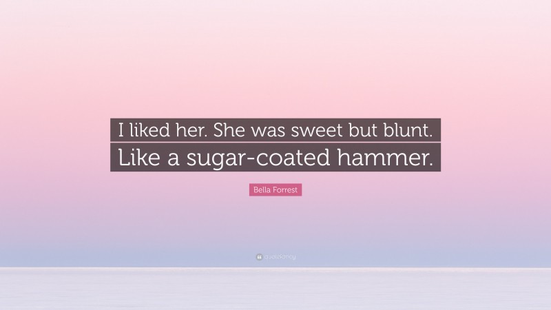 Bella Forrest Quote: “I liked her. She was sweet but blunt. Like a sugar-coated hammer.”