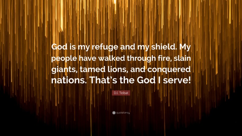 D.I. Telbat Quote: “God is my refuge and my shield. My people have walked through fire, slain giants, tamed lions, and conquered nations. That’s the God I serve!”