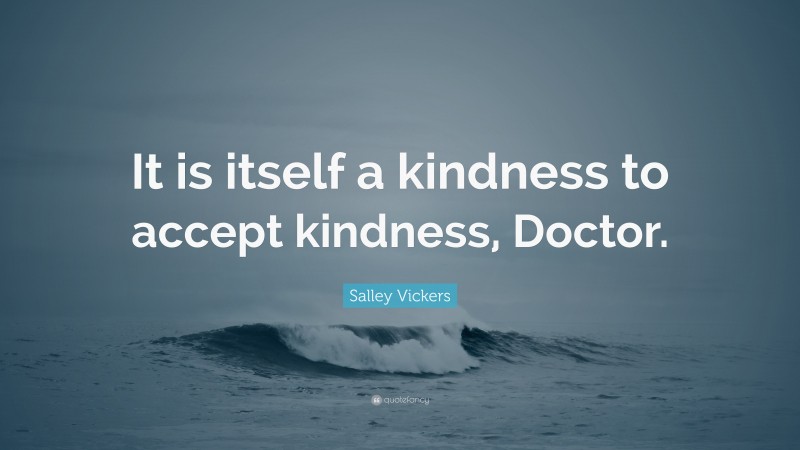 Salley Vickers Quote: “It is itself a kindness to accept kindness, Doctor.”