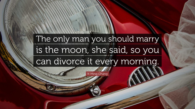 K-Ming Chang Quote: “The only man you should marry is the moon, she said, so you can divorce it every morning.”