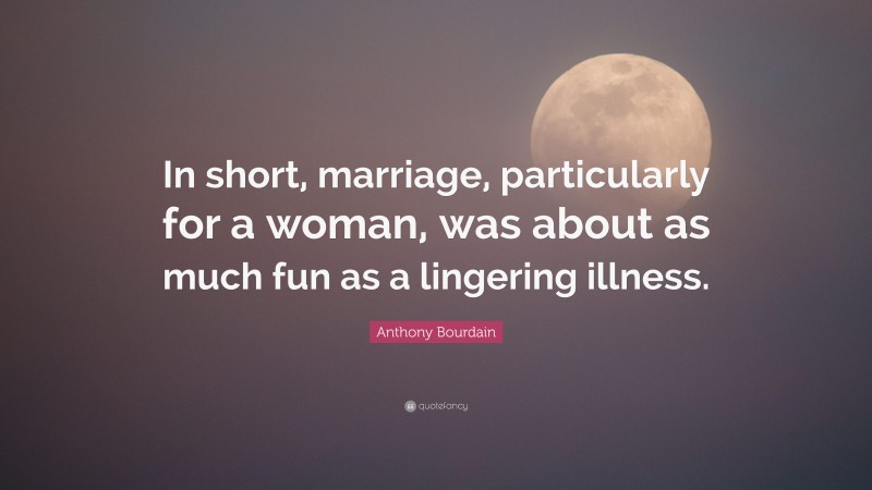 Anthony Bourdain Quote: “In short, marriage, particularly for a woman, was about as much fun as a lingering illness.”