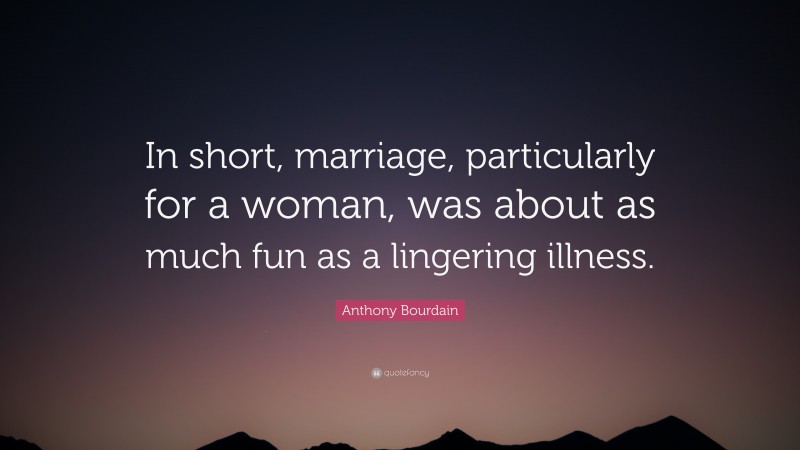 Anthony Bourdain Quote: “In short, marriage, particularly for a woman, was about as much fun as a lingering illness.”