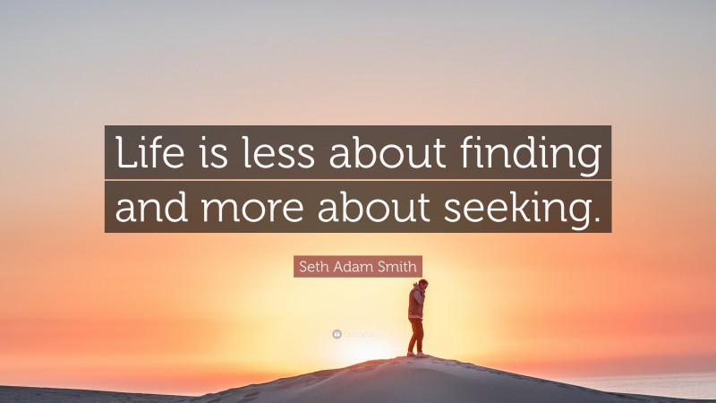 Seth Adam Smith Quote: “Life is less about finding and more about seeking.”