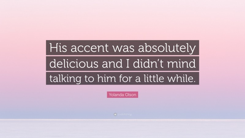 Yolanda Olson Quote: “His accent was absolutely delicious and I didn’t mind talking to him for a little while.”