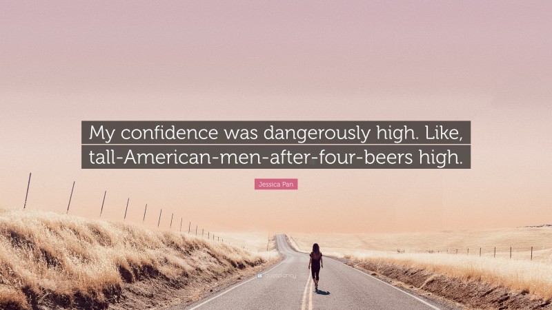 Jessica Pan Quote: “My confidence was dangerously high. Like, tall-American-men-after-four-beers high.”