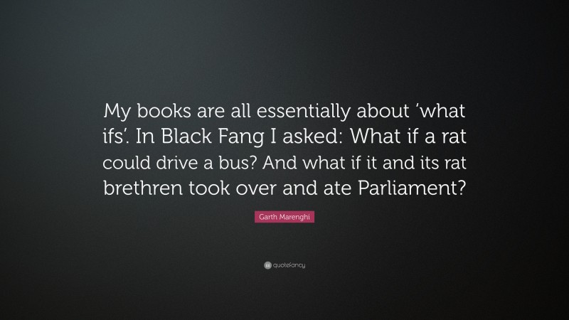 Garth Marenghi Quote: “My books are all essentially about ‘what ifs’. In Black Fang I asked: What if a rat could drive a bus? And what if it and its rat brethren took over and ate Parliament?”