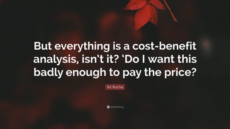 Kit Rocha Quote: “But everything is a cost-benefit analysis, isn’t it? ‘Do I want this badly enough to pay the price?”