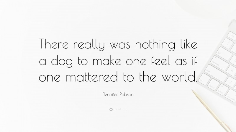 Jennifer Robson Quote: “There really was nothing like a dog to make one feel as if one mattered to the world.”