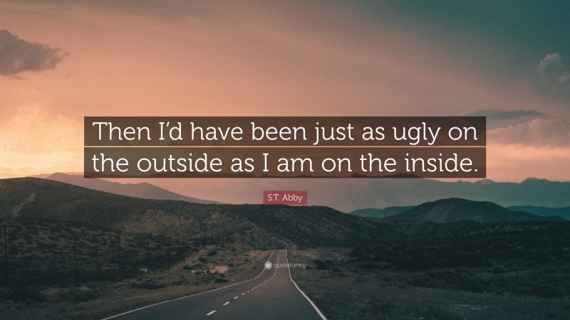 S.T. Abby Quote: “Then I’d have been just as ugly on the outside as I am on the inside.”