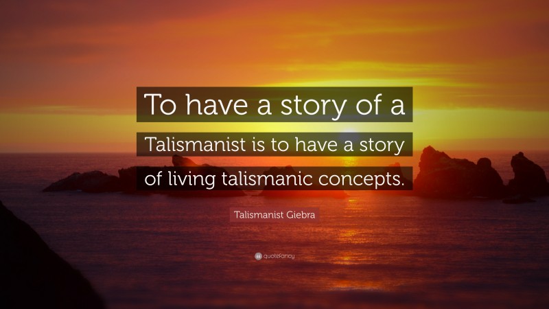 Talismanist Giebra Quote: “To have a story of a Talismanist is to have a story of living talismanic concepts.”