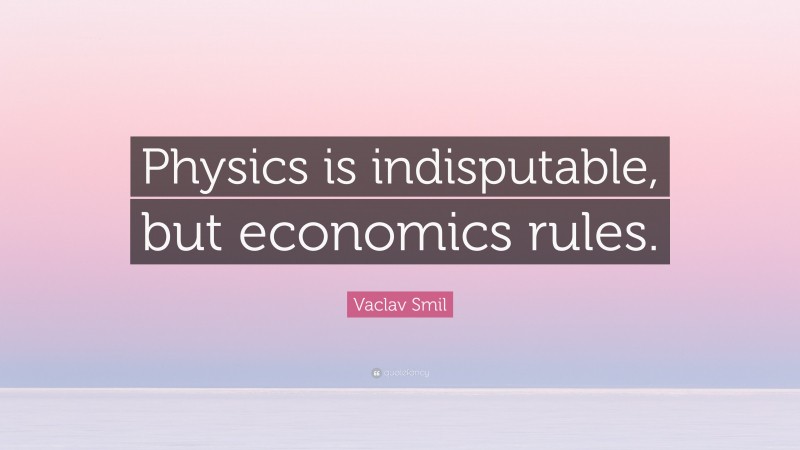 Vaclav Smil Quote: “Physics is indisputable, but economics rules.”