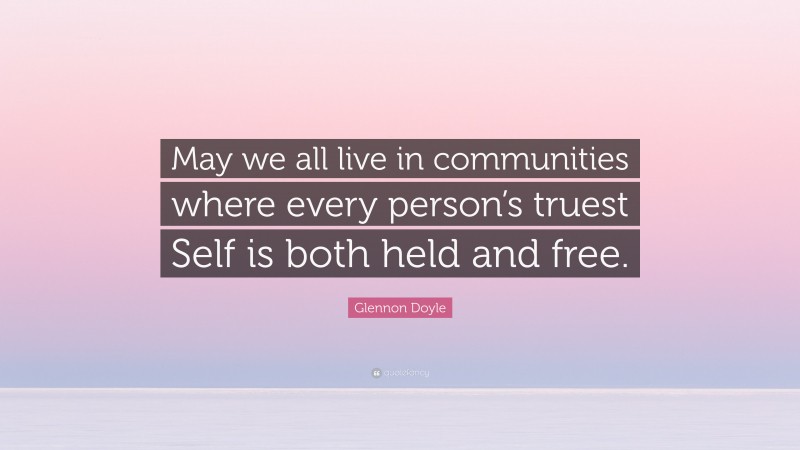 Glennon Doyle Quote: “May we all live in communities where every person’s truest Self is both held and free.”