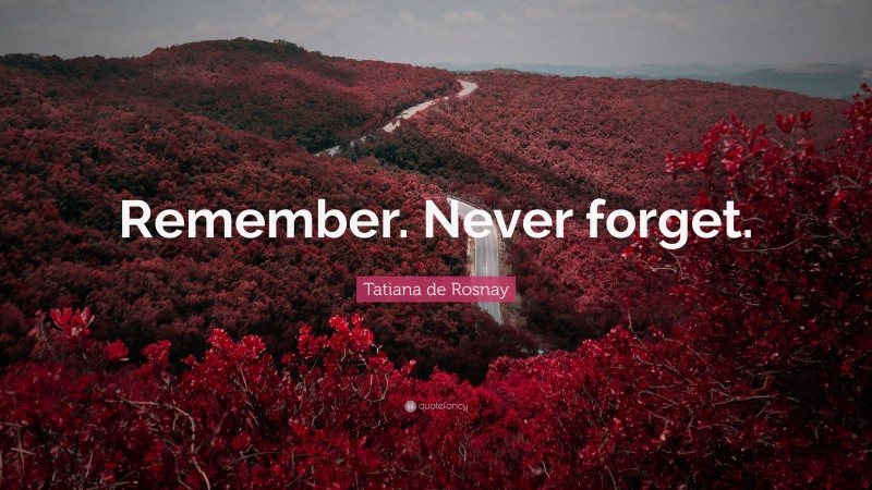 Tatiana de Rosnay Quote: “Remember. Never forget.”