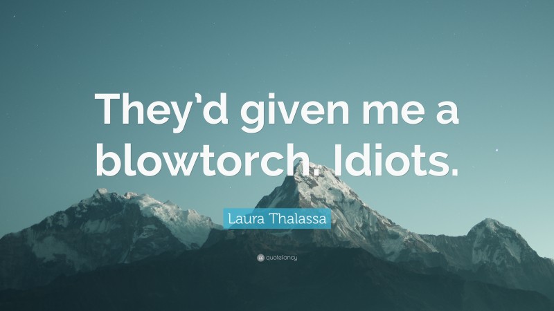 Laura Thalassa Quote: “They’d given me a blowtorch. Idiots.”