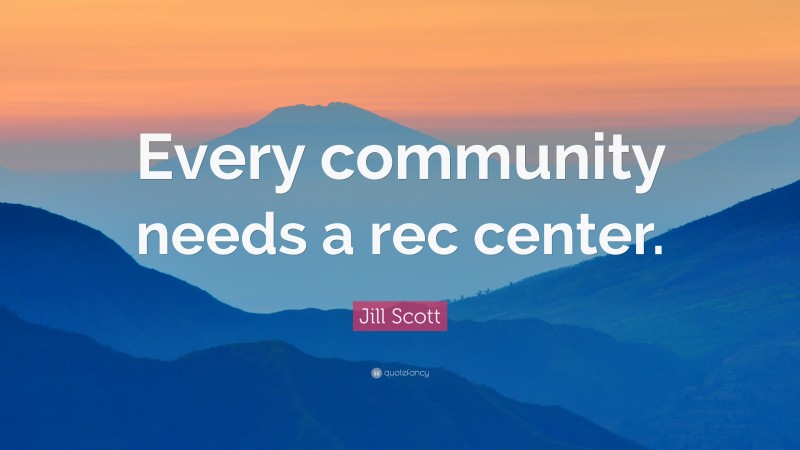 Jill Scott Quote: “Every community needs a rec center.”