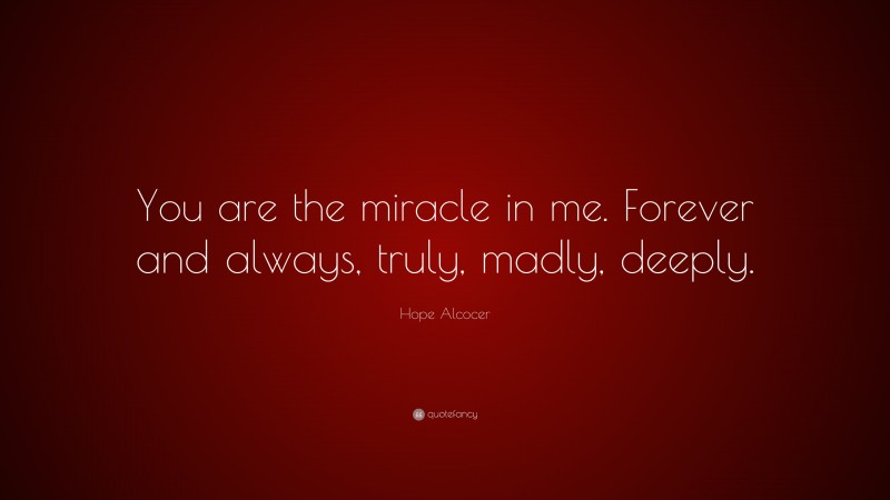Hope Alcocer Quote: “You are the miracle in me. Forever and always, truly, madly, deeply.”