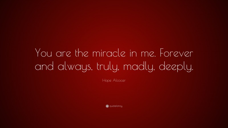 Hope Alcocer Quote: “You are the miracle in me. Forever and always, truly, madly, deeply.”