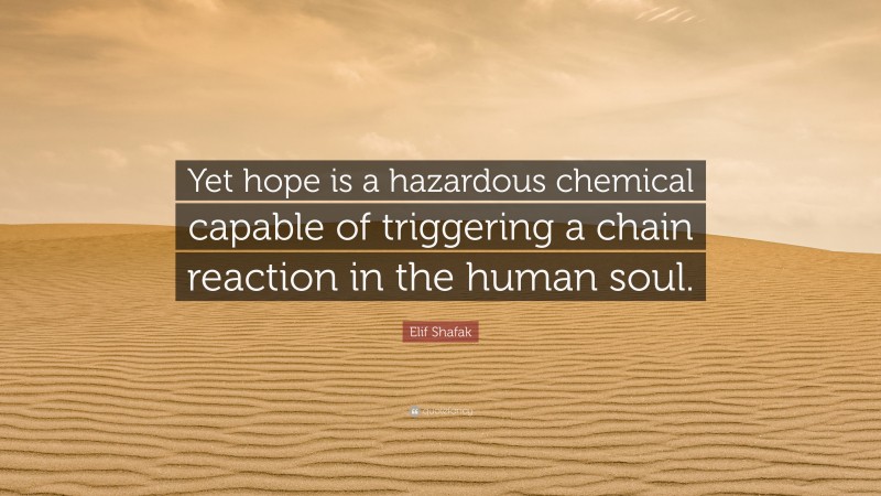 Elif Shafak Quote: “Yet hope is a hazardous chemical capable of triggering a chain reaction in the human soul.”