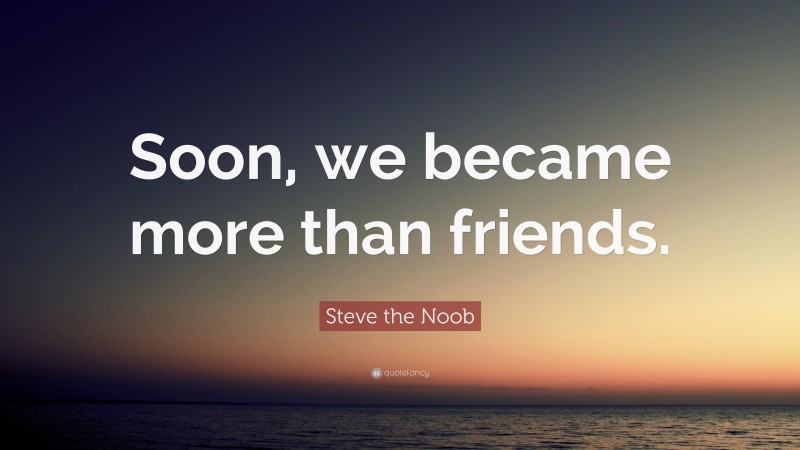 Steve the Noob Quote: “Soon, we became more than friends.”