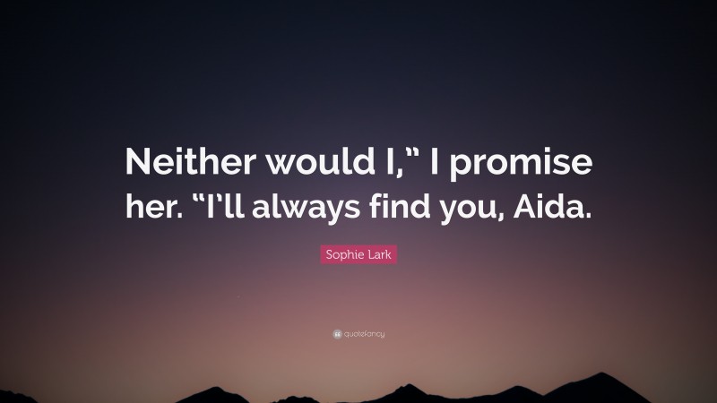 Sophie Lark Quote: “Neither would I,” I promise her. “I’ll always find you, Aida.”