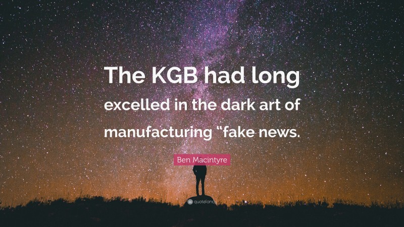 Ben Macintyre Quote: “The KGB had long excelled in the dark art of manufacturing “fake news.”