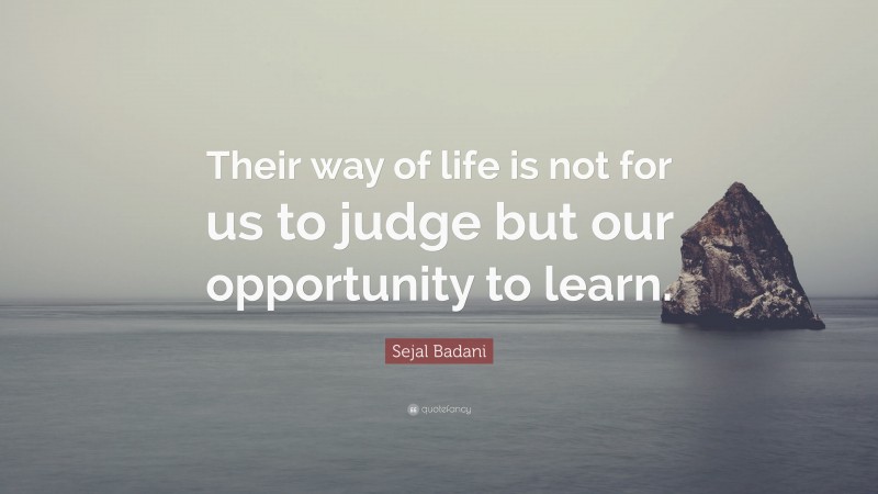 Sejal Badani Quote: “Their way of life is not for us to judge but our opportunity to learn.”