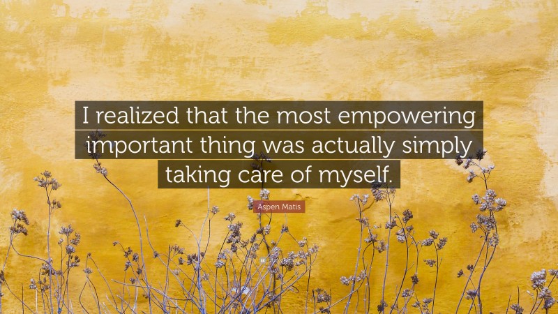 Aspen Matis Quote: “I realized that the most empowering important thing was actually simply taking care of myself.”