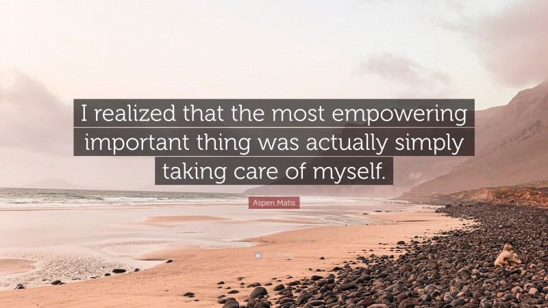 Aspen Matis Quote: “I realized that the most empowering important thing was actually simply taking care of myself.”