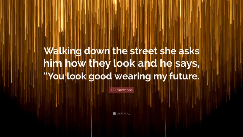 L.B. Simmons Quote: “Walking down the street she asks him how they look and he says, “You look good wearing my future.”