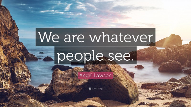 Angel Lawson Quote: “We are whatever people see.”