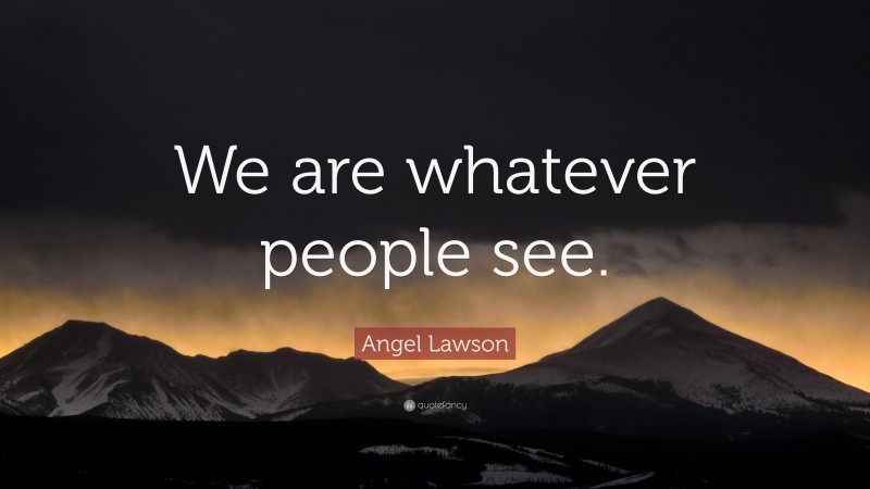 Angel Lawson Quote: “We are whatever people see.”