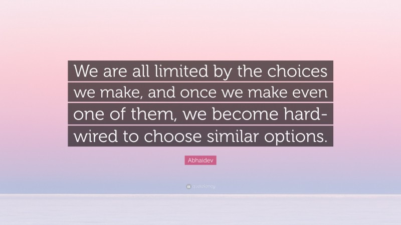 Abhaidev Quote: “We are all limited by the choices we make, and once we make even one of them, we become hard-wired to choose similar options.”