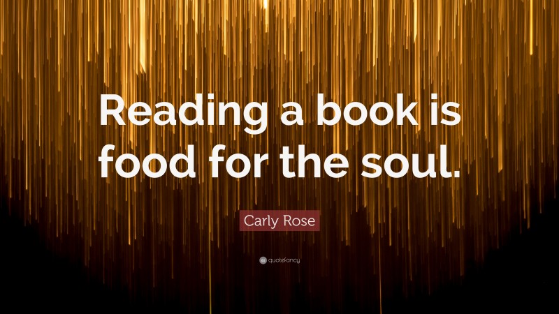 Carly Rose Quote: “Reading a book is food for the soul.”