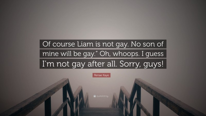 Renae Kaye Quote: “Of course Liam is not gay. No son of mine will be gay.” Oh, whoops. I guess I’m not gay after all. Sorry, guys!”