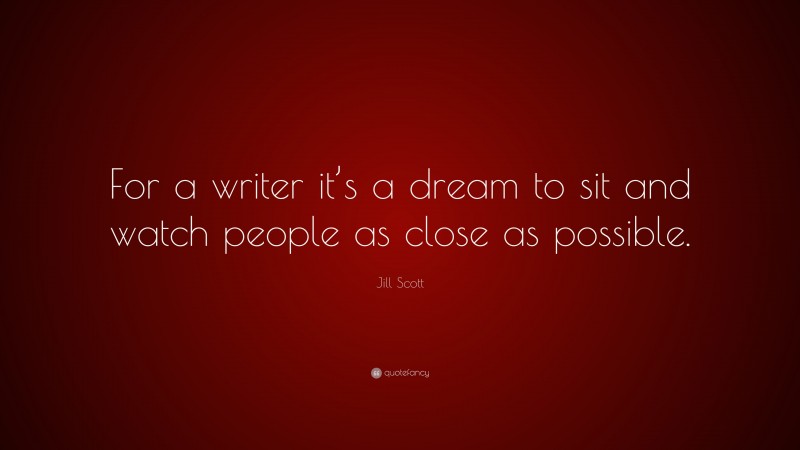 Jill Scott Quote: “For a writer it’s a dream to sit and watch people as close as possible.”