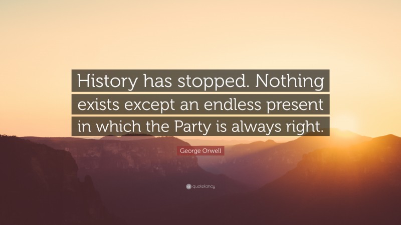 George Orwell Quote: “History has stopped. Nothing exists except an endless present in which the Party is always right.”