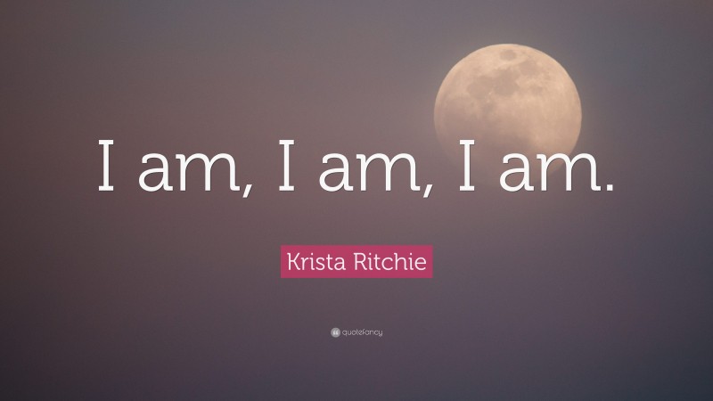 Krista Ritchie Quote: “I am, I am, I am.”