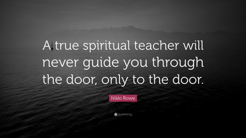 Nikki Rowe Quote: “A true spiritual teacher will never guide you through the door, only to the door.”