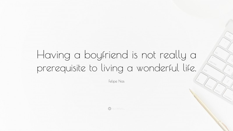 Felipe Nas Quote: “Having a boyfriend is not really a prerequisite to living a wonderful life.”