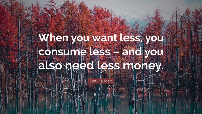 Cait Flanders Quote: “When you want less, you consume less – and you also need less money.”