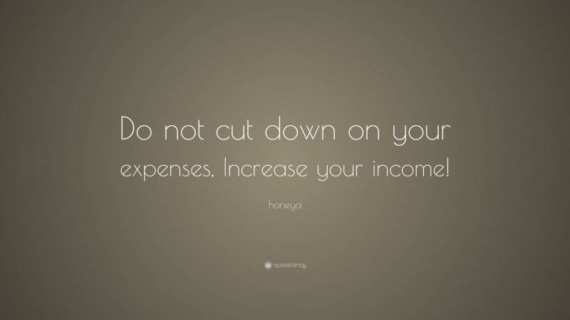 honeya Quote: “Do not cut down on your expenses, Increase your income!”