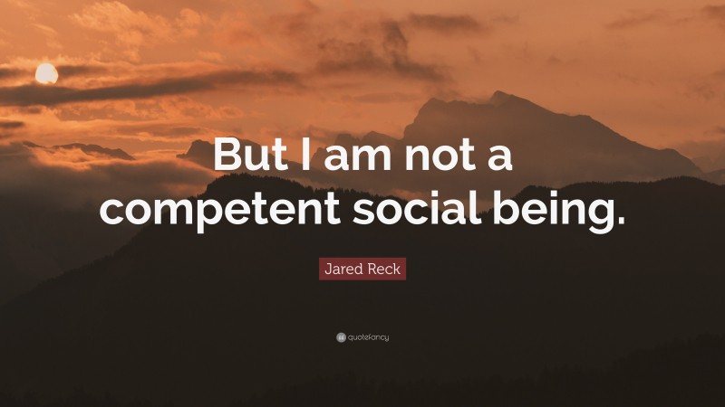 Jared Reck Quote: “But I am not a competent social being.”